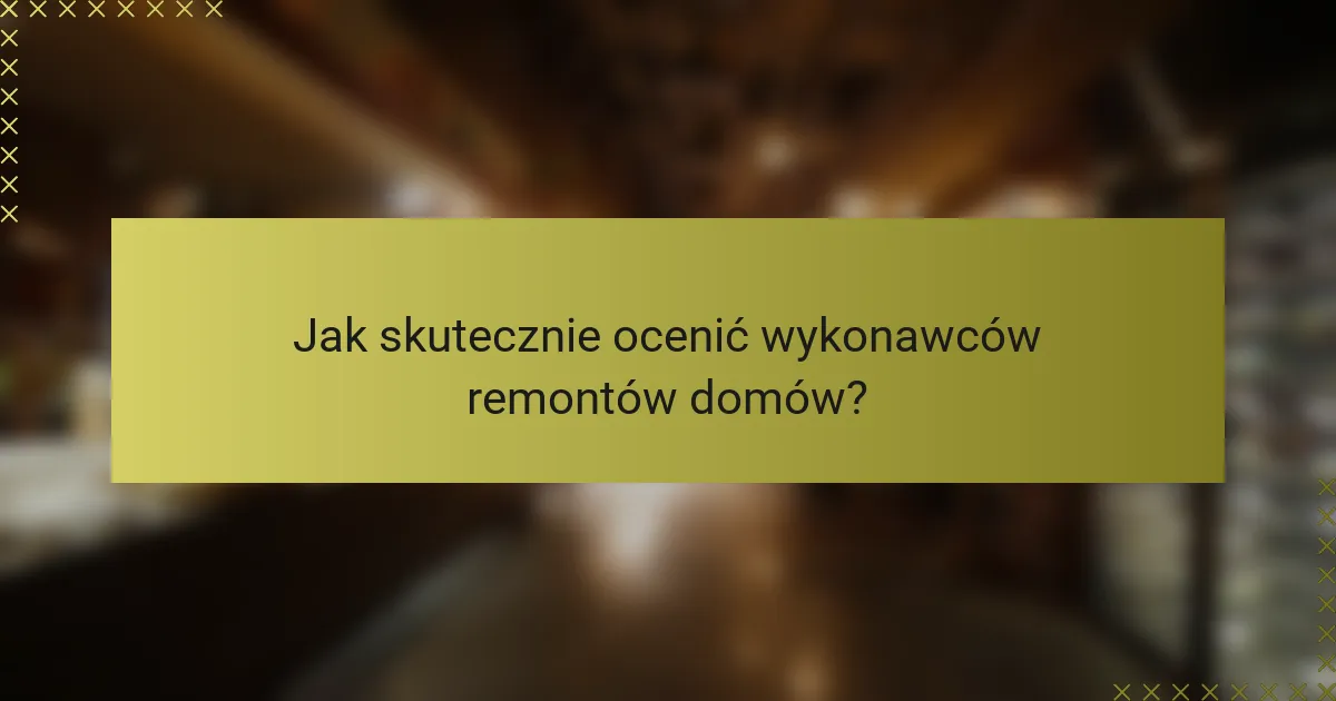 Jak skutecznie ocenić wykonawców remontów domów?