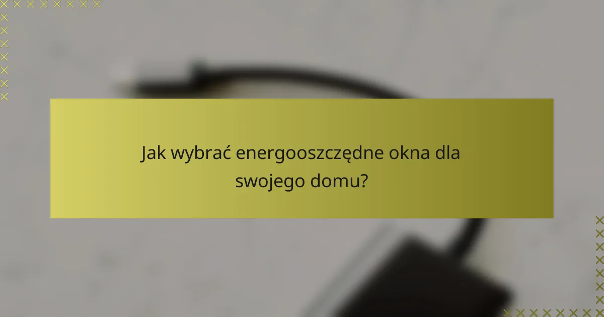 Jak wybrać energooszczędne okna dla swojego domu?
