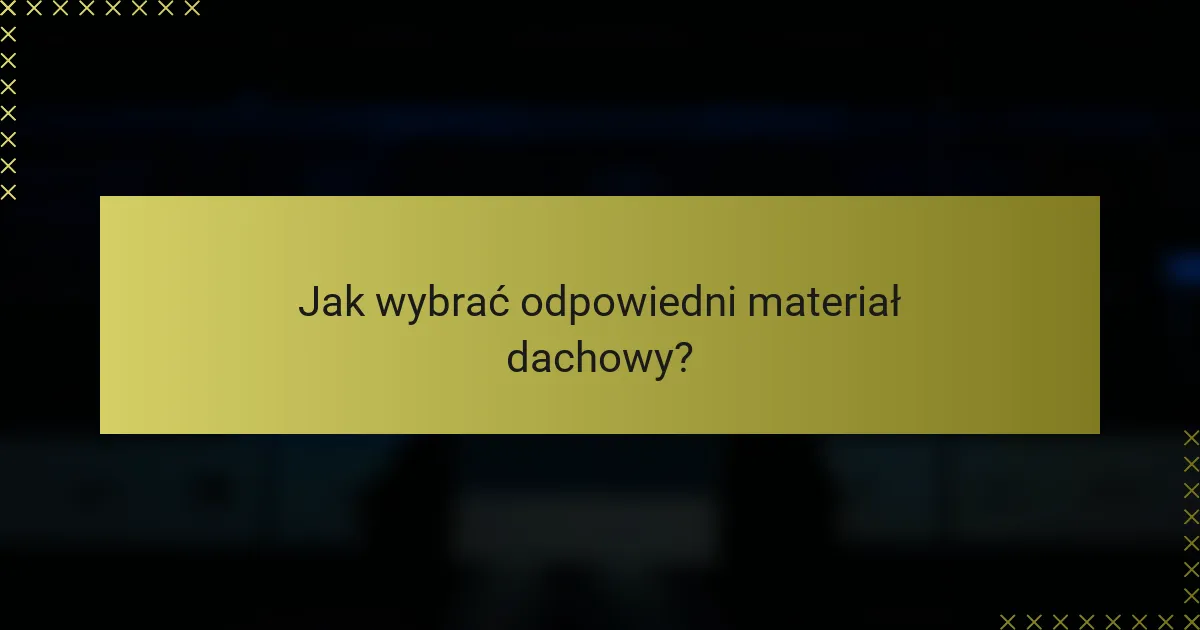 Jak wybrać odpowiedni materiał dachowy?