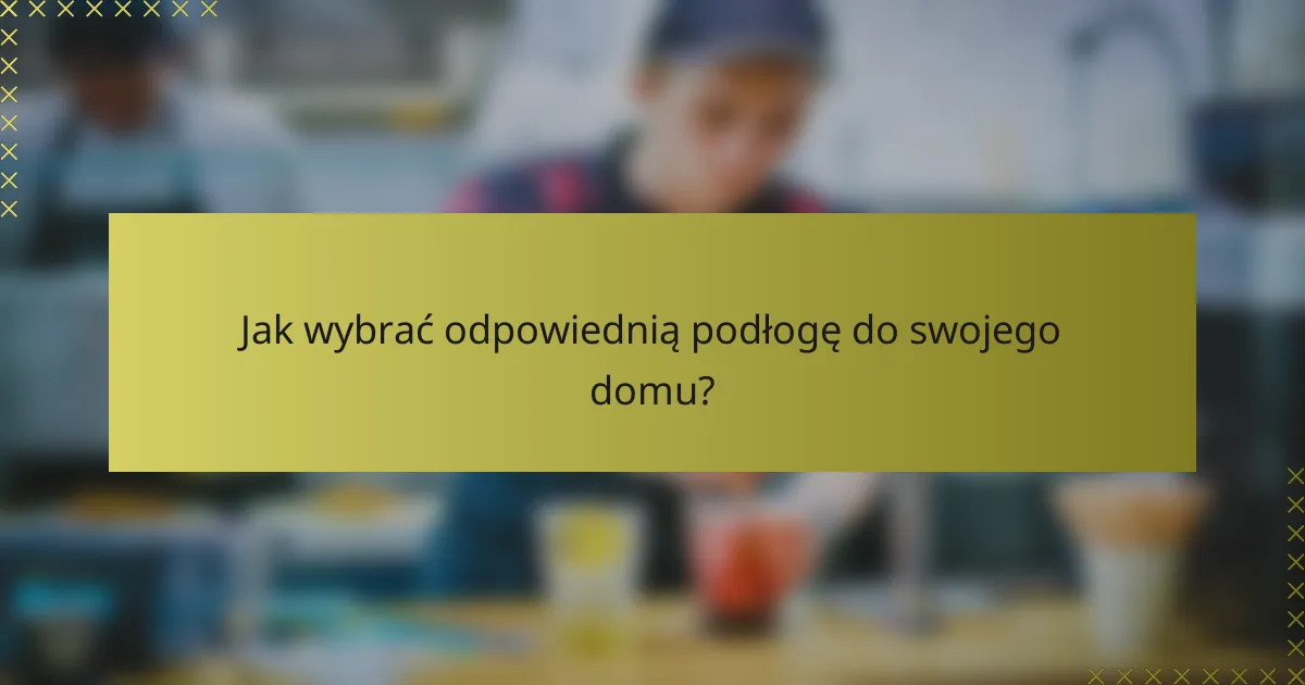 Jak wybrać odpowiednią podłogę do swojego domu?