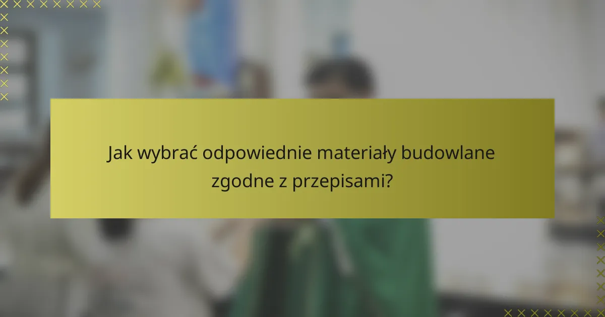 Jak wybrać odpowiednie materiały budowlane zgodne z przepisami?