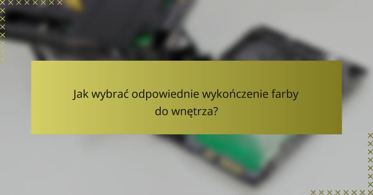 Jak wybrać odpowiednie wykończenie farby do wnętrza?