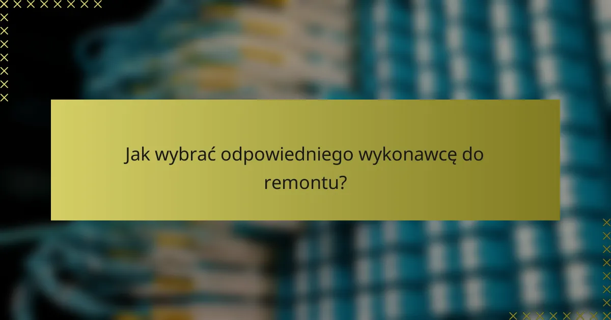 Jak wybrać odpowiedniego wykonawcę do remontu?
