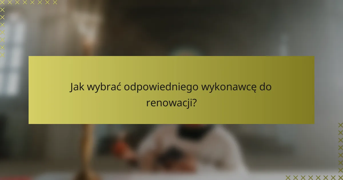 Jak wybrać odpowiedniego wykonawcę do renowacji?