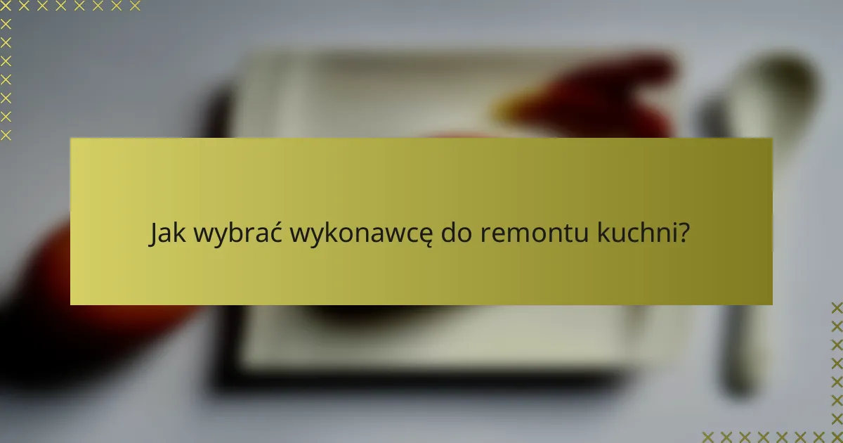 Jak wybrać wykonawcę do remontu kuchni?