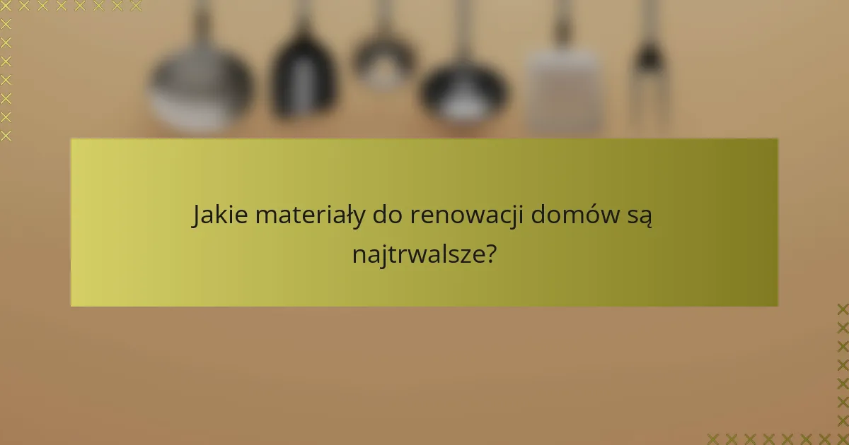 Jakie materiały do renowacji domów są najtrwalsze?