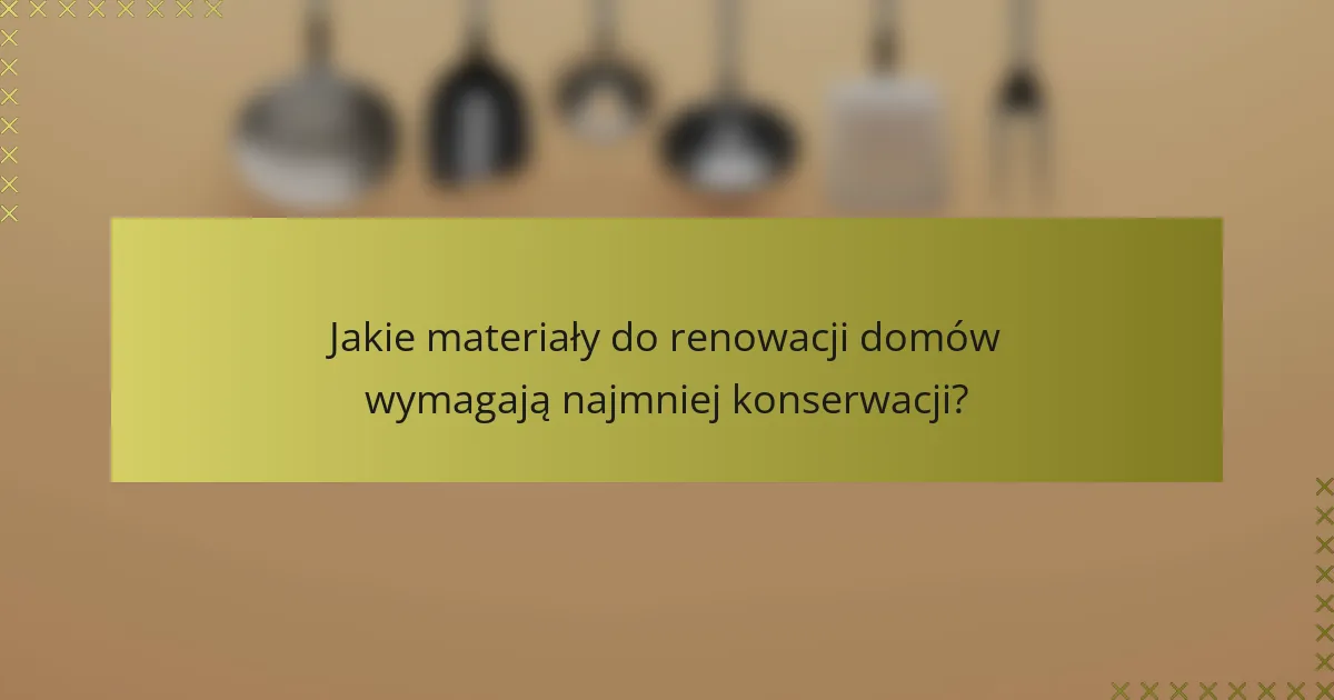 Jakie materiały do renowacji domów wymagają najmniej konserwacji?
