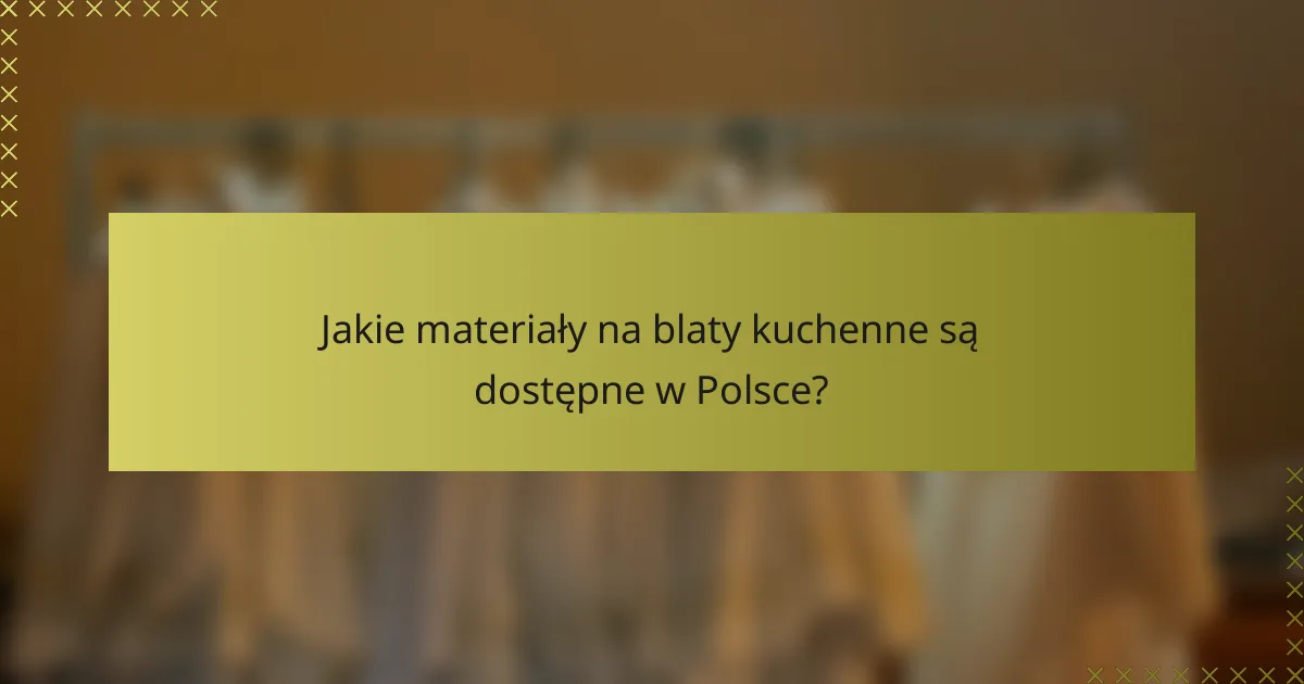 Jakie materiały na blaty kuchenne są dostępne w Polsce?