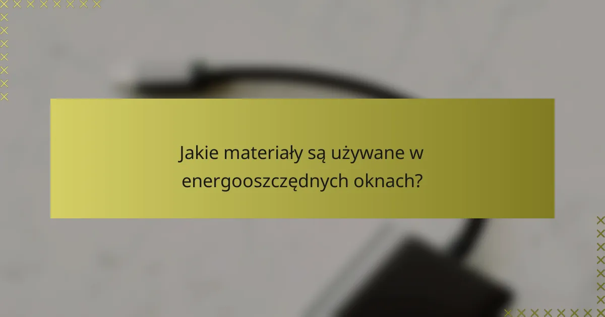Jakie materiały są używane w energooszczędnych oknach?