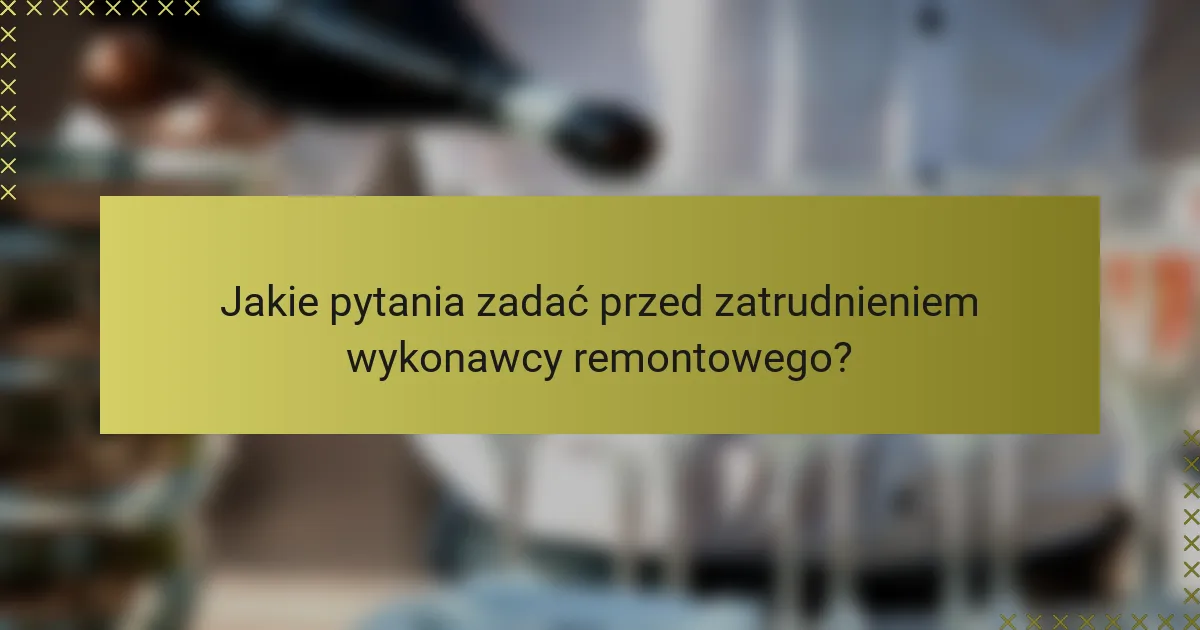 Jakie pytania zadać przed zatrudnieniem wykonawcy remontowego?