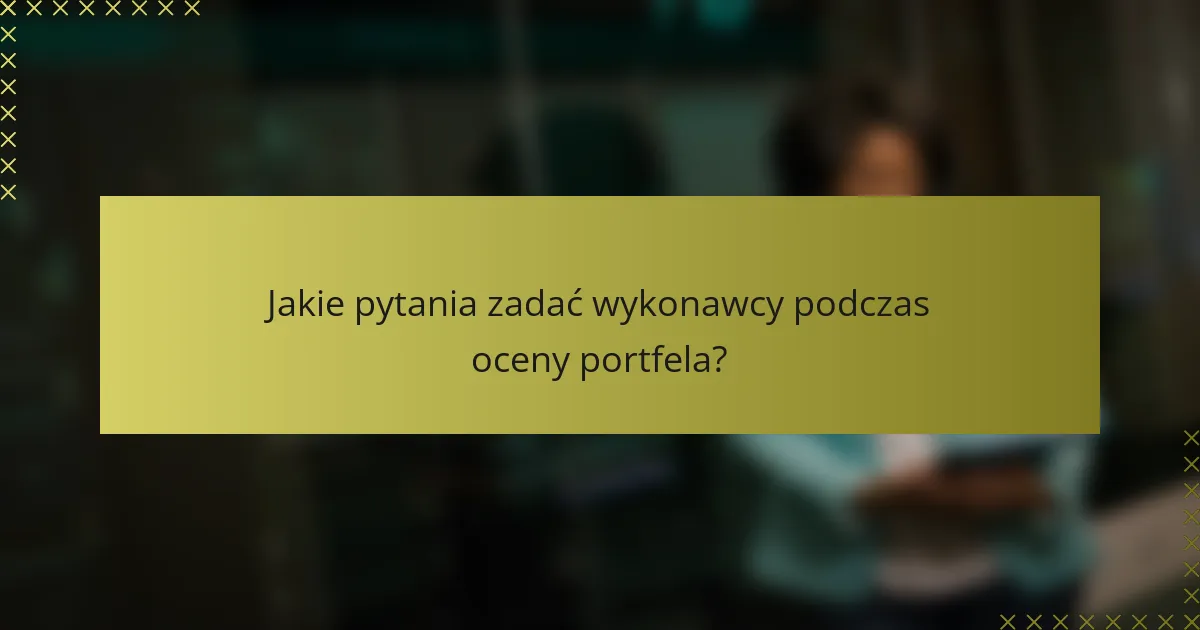 Jakie pytania zadać wykonawcy podczas oceny portfela?