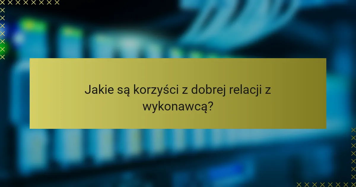 Jakie są korzyści z dobrej relacji z wykonawcą?