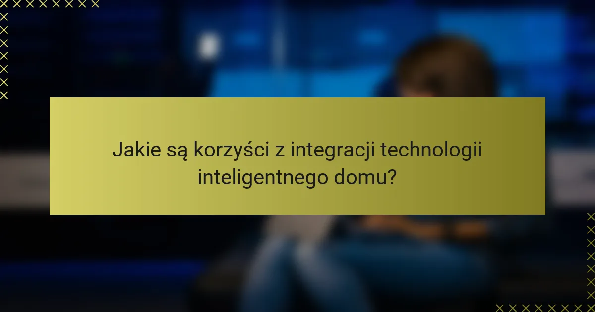 Jakie są korzyści z integracji technologii inteligentnego domu?