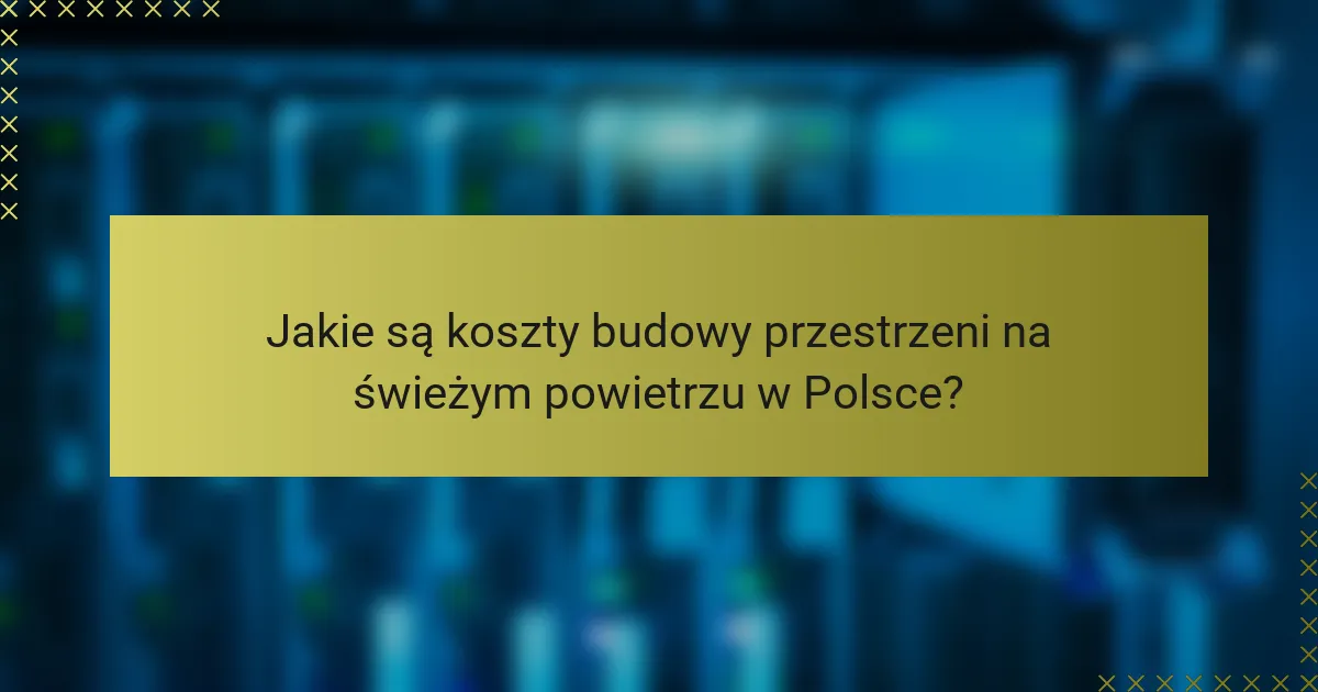 Jakie są koszty budowy przestrzeni na świeżym powietrzu w Polsce?