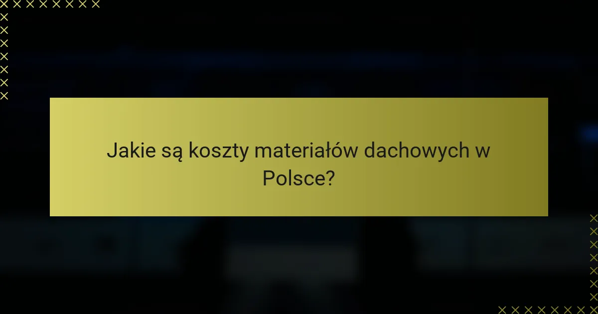 Jakie są koszty materiałów dachowych w Polsce?