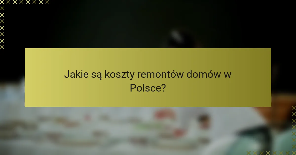 Jakie są koszty remontów domów w Polsce?