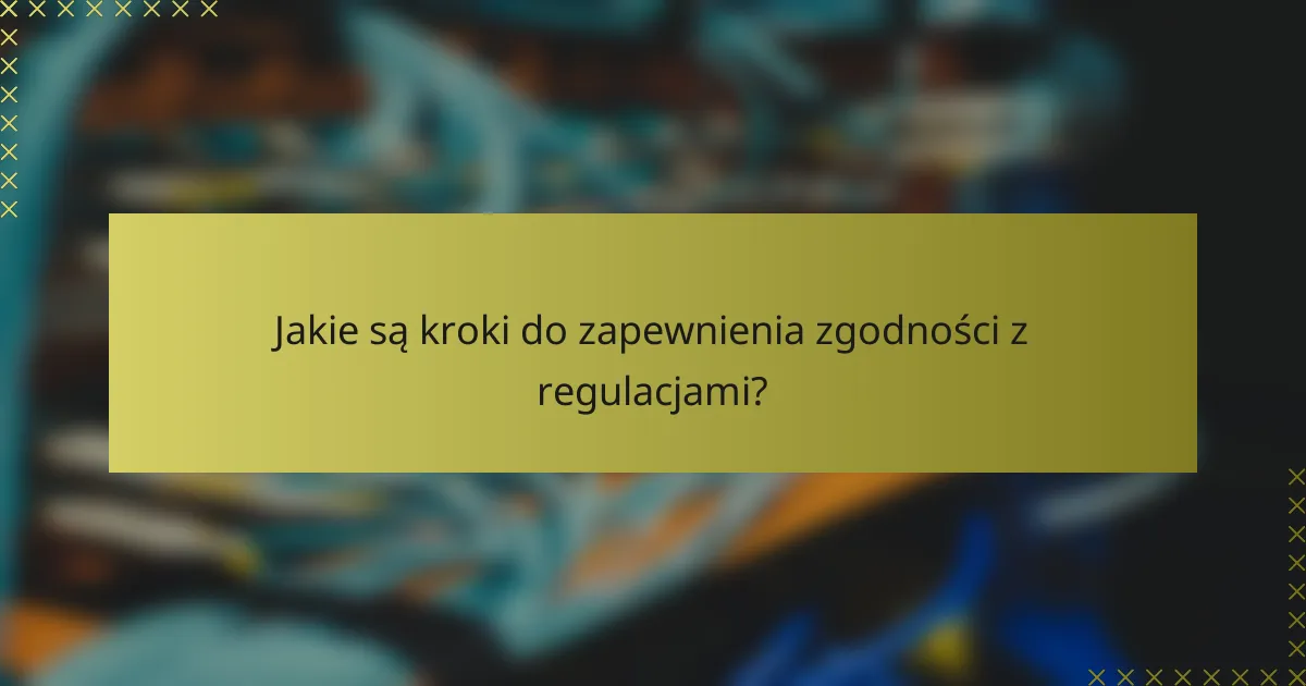Jakie są kroki do zapewnienia zgodności z regulacjami?