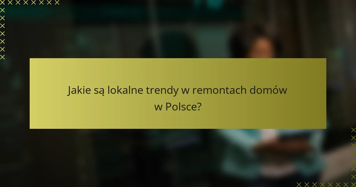 Jakie są lokalne trendy w remontach domów w Polsce?