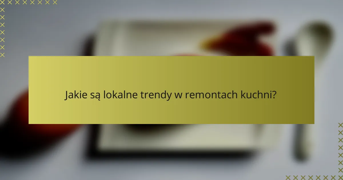 Jakie są lokalne trendy w remontach kuchni?