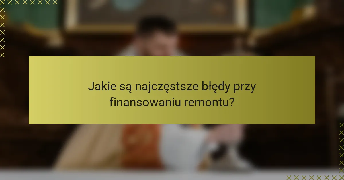 Jakie są najczęstsze błędy przy finansowaniu remontu?