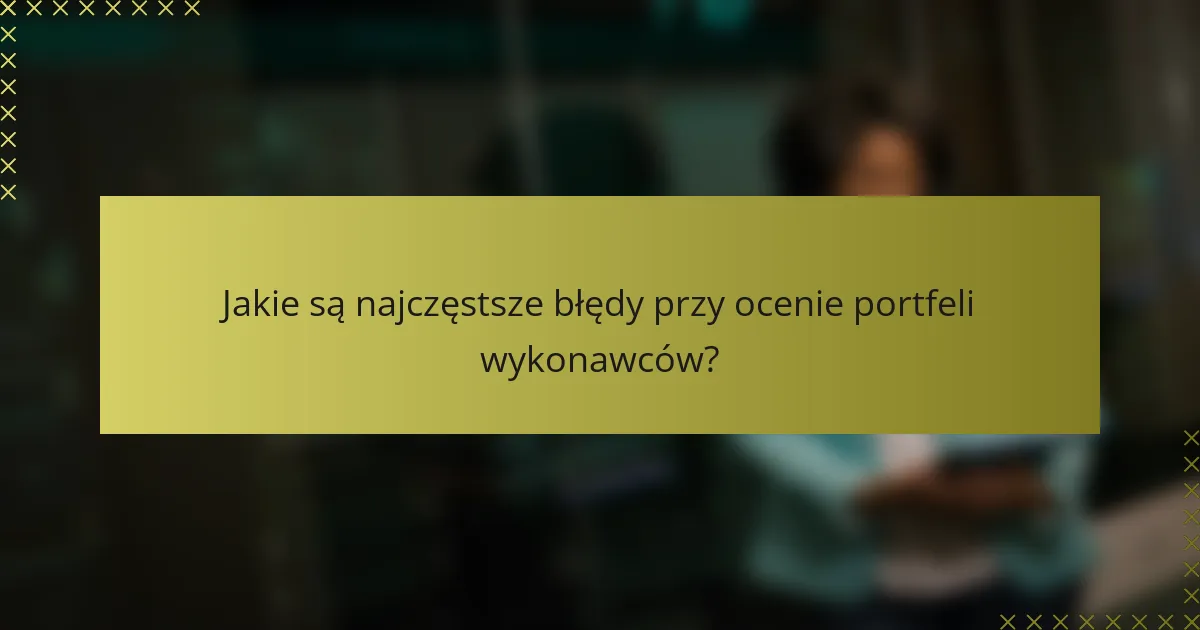 Jakie są najczęstsze błędy przy ocenie portfeli wykonawców?