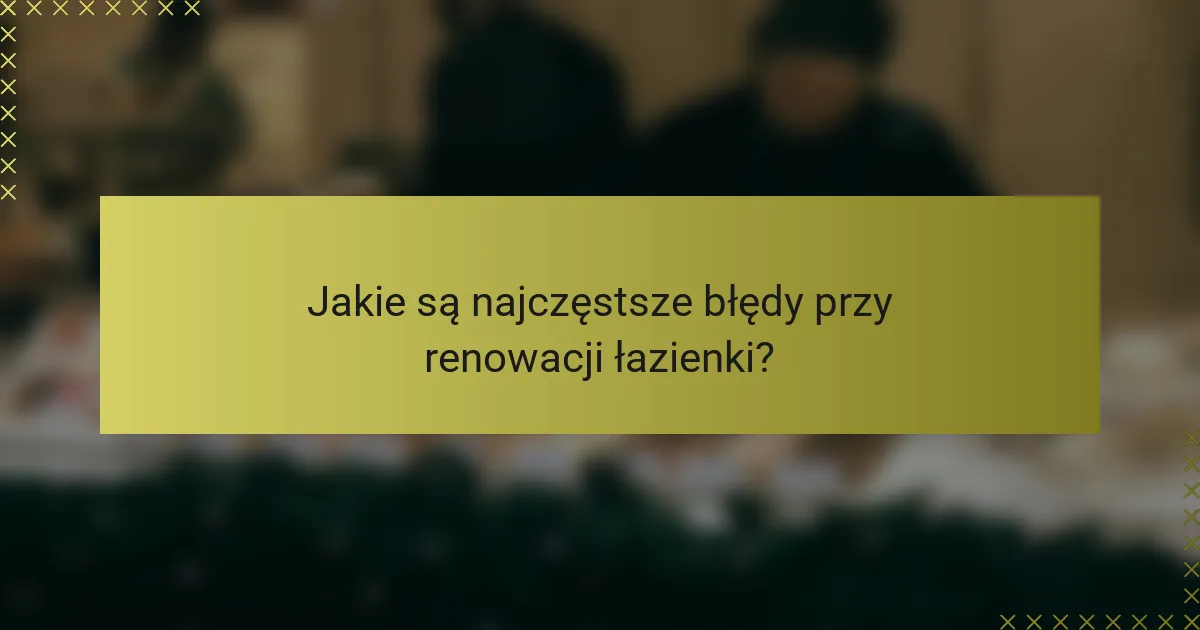 Jakie są najczęstsze błędy przy renowacji łazienki?