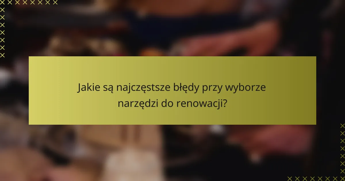 Jakie są najczęstsze błędy przy wyborze narzędzi do renowacji?