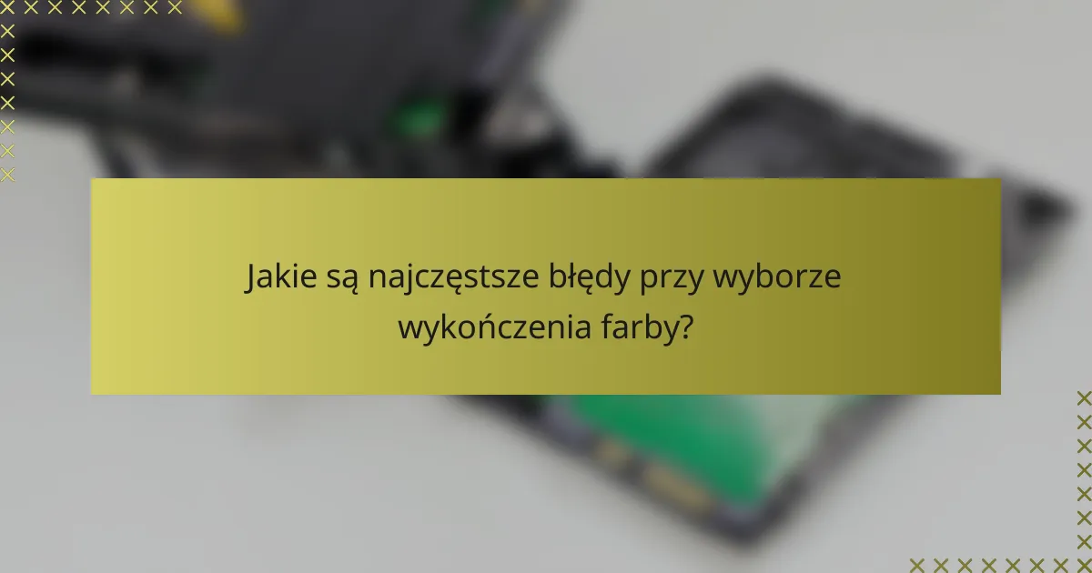 Jakie są najczęstsze błędy przy wyborze wykończenia farby?