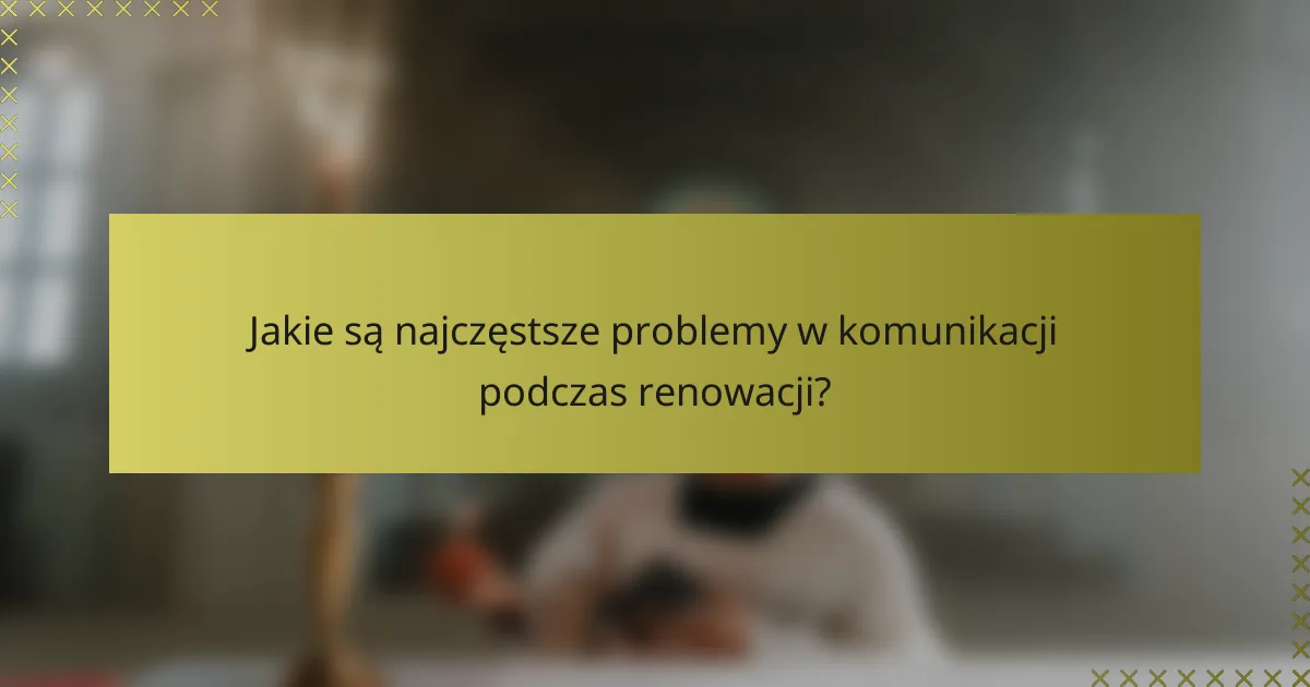 Jakie są najczęstsze problemy w komunikacji podczas renowacji?