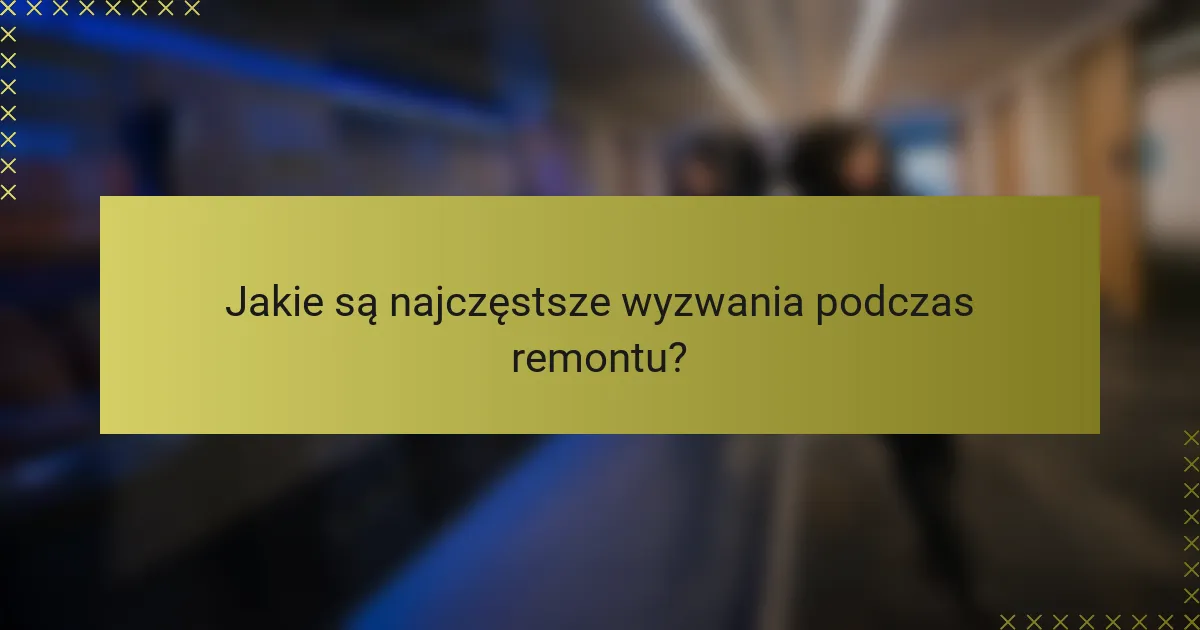 Jakie są najczęstsze wyzwania podczas remontu?