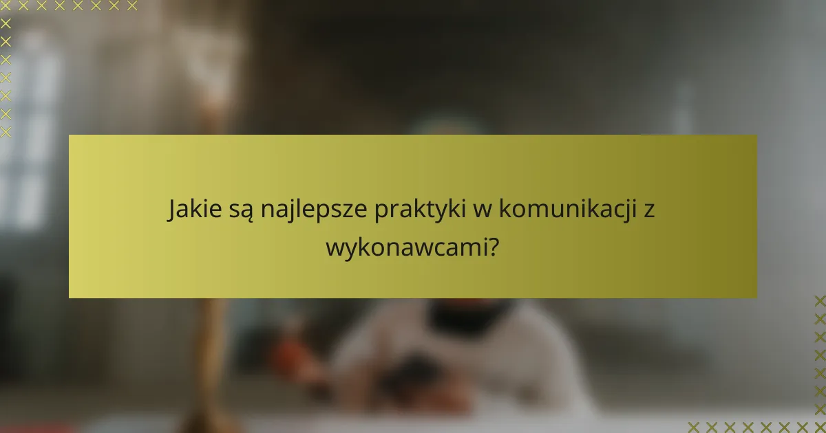 Jakie są najlepsze praktyki w komunikacji z wykonawcami?
