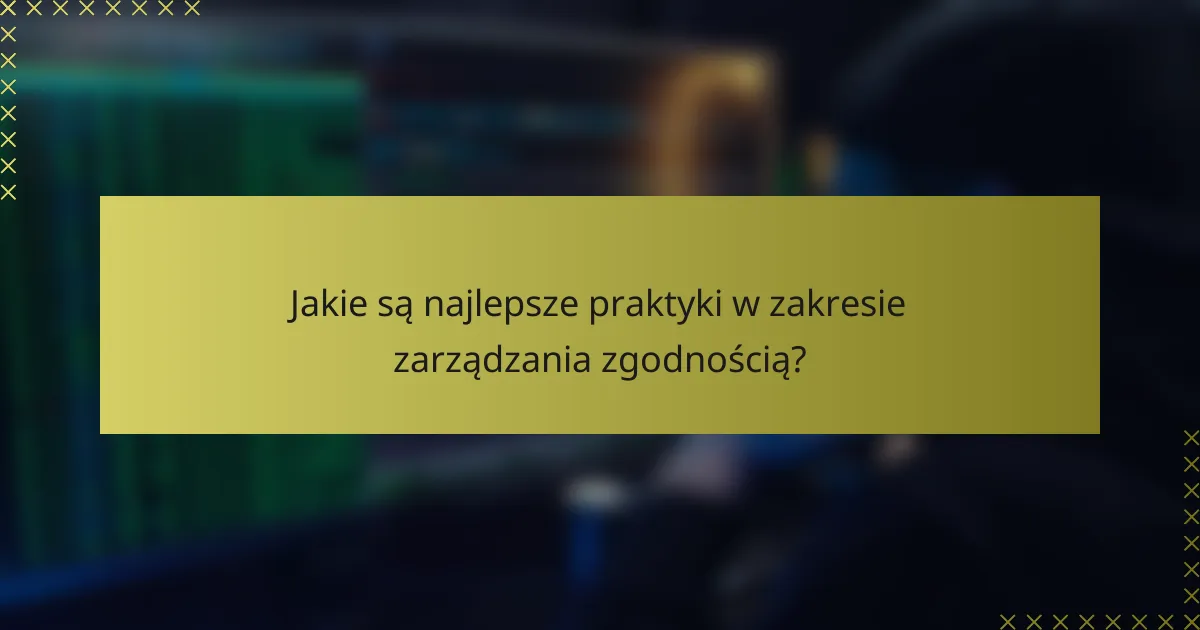 Jakie są najlepsze praktyki w zakresie zarządzania zgodnością?