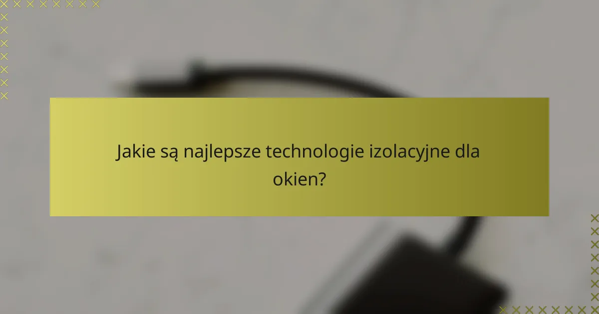 Jakie są najlepsze technologie izolacyjne dla okien?