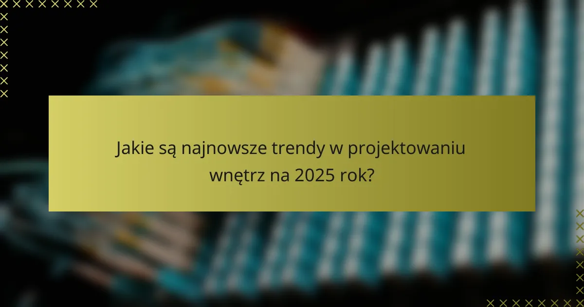 Jakie są najnowsze trendy w projektowaniu wnętrz na 2025 rok?