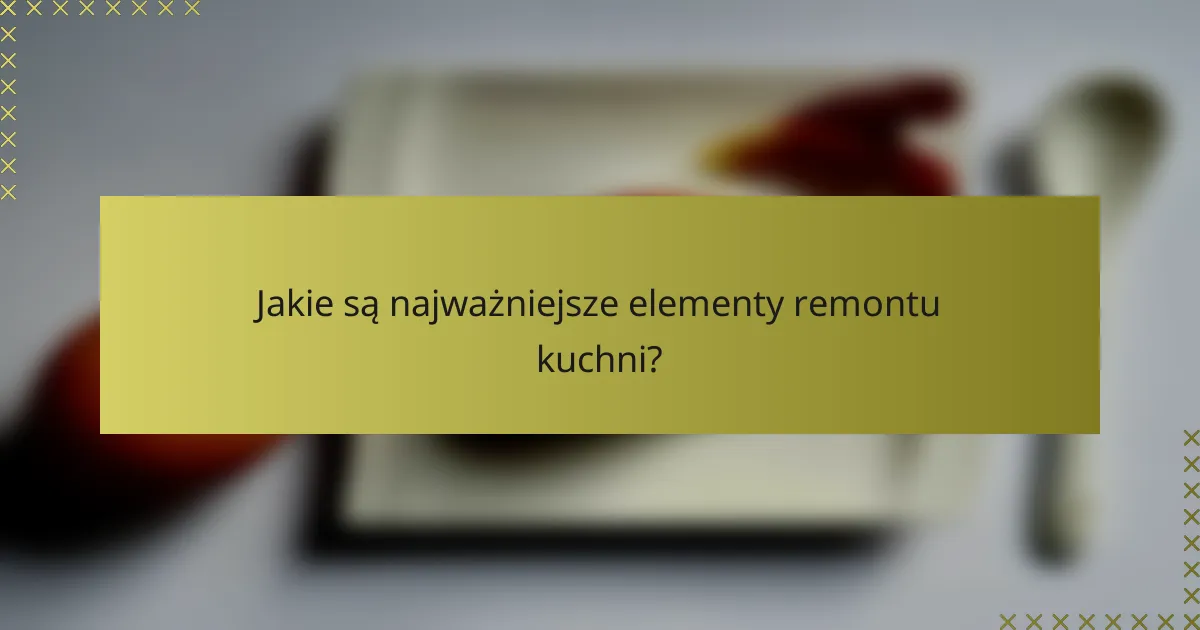 Jakie są najważniejsze elementy remontu kuchni?