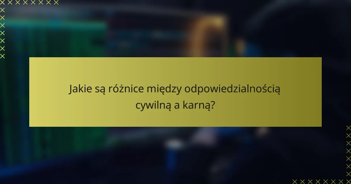 Jakie są różnice między odpowiedzialnością cywilną a karną?