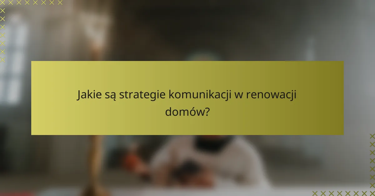Jakie są strategie komunikacji w renowacji domów?