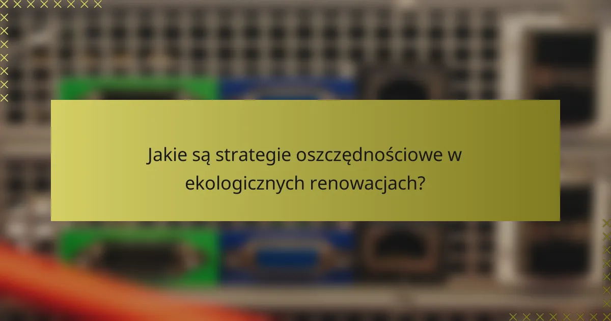 Jakie są strategie oszczędnościowe w ekologicznych renowacjach?