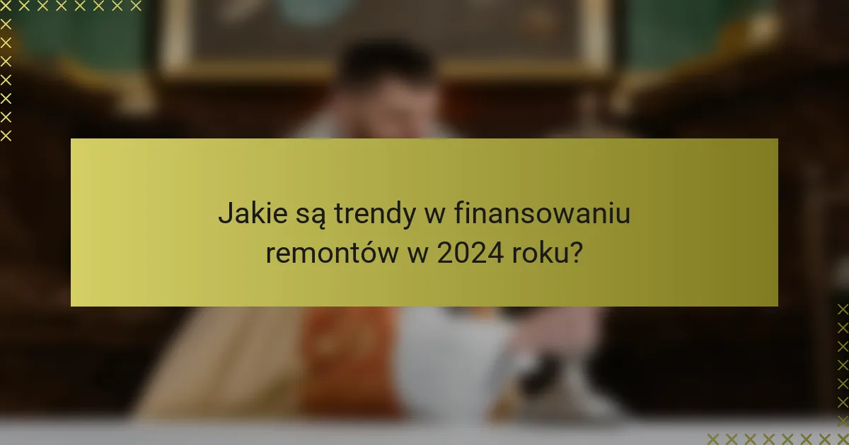 Jakie są trendy w finansowaniu remontów w 2024 roku?