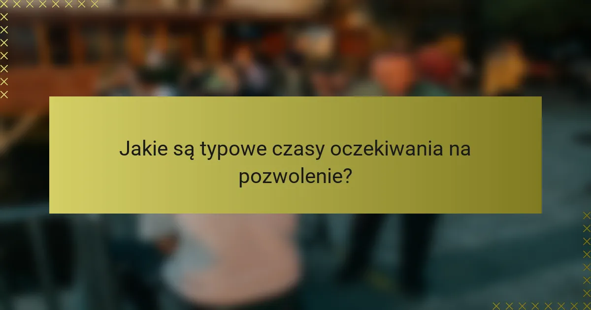 Jakie są typowe czasy oczekiwania na pozwolenie?