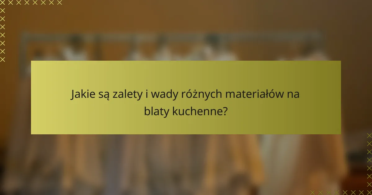 Jakie są zalety i wady różnych materiałów na blaty kuchenne?