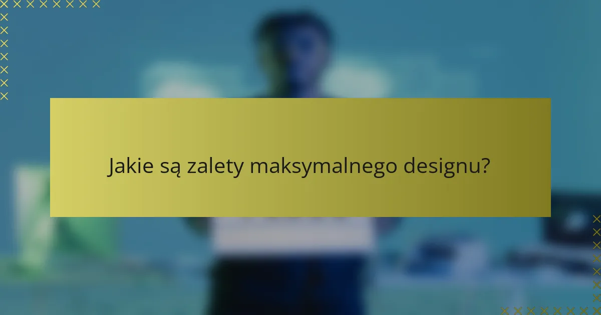 Jakie są zalety maksymalnego designu?