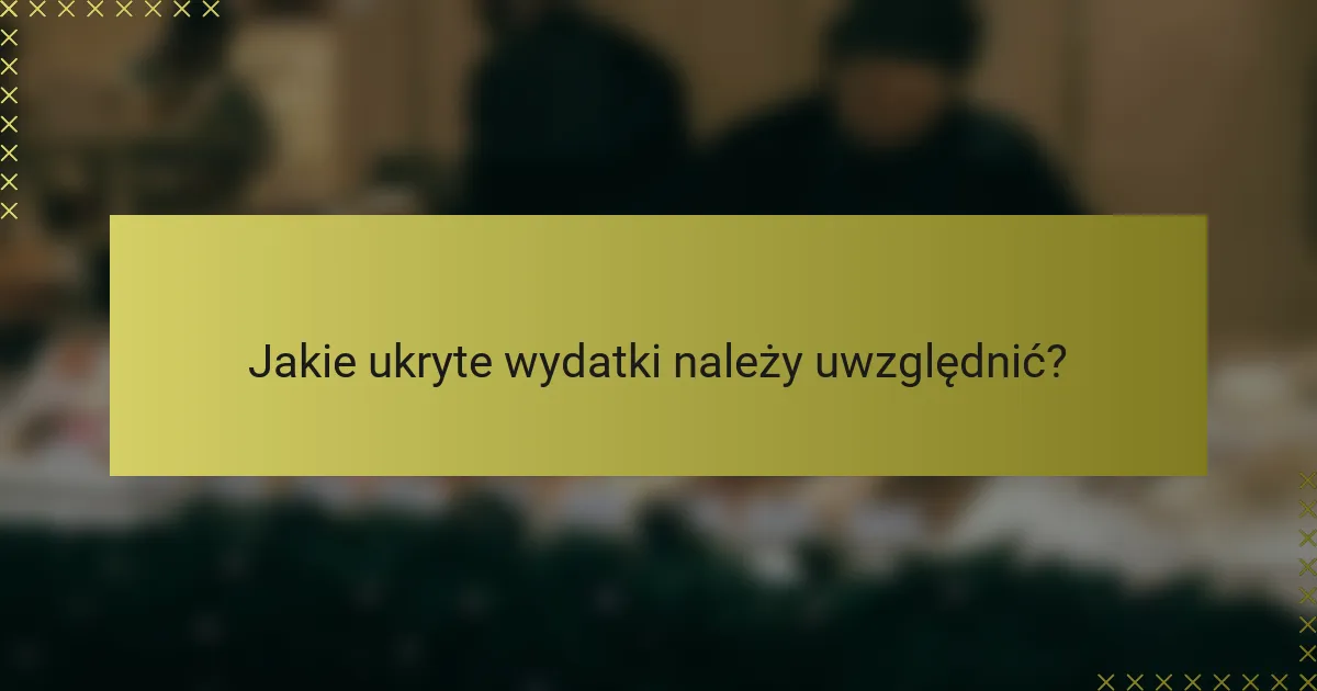 Jakie ukryte wydatki należy uwzględnić?
