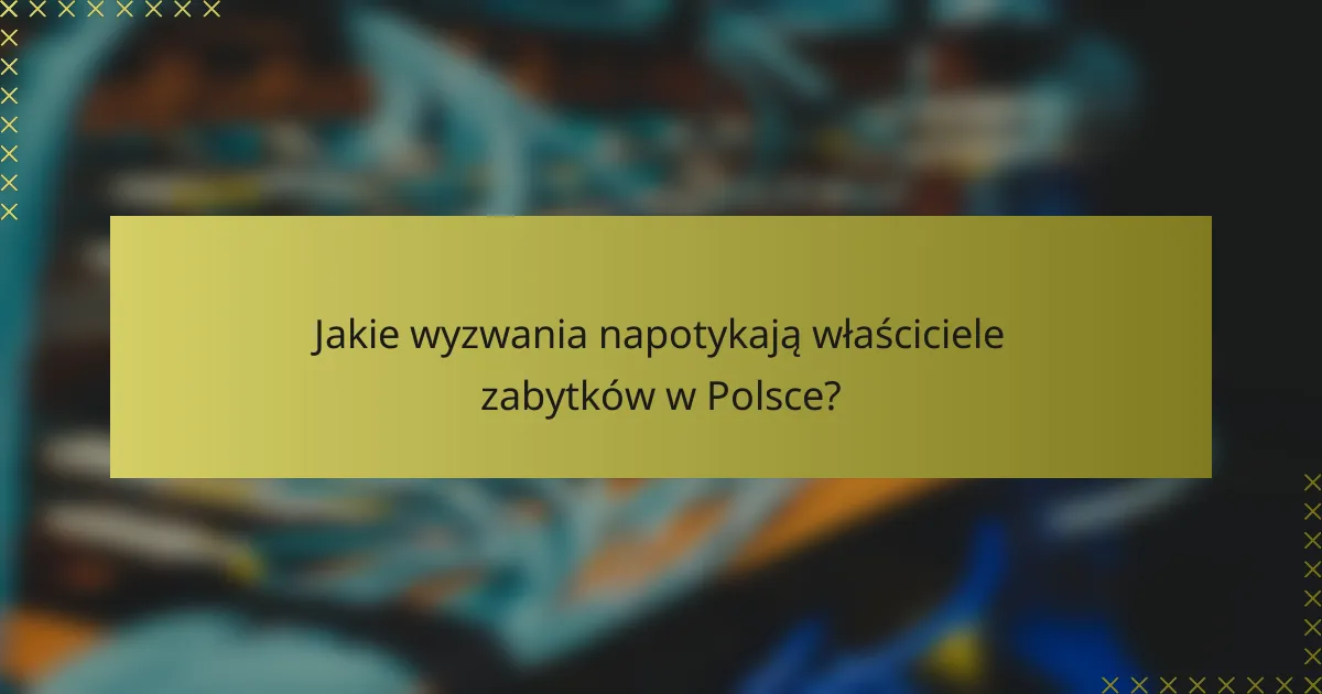 Jakie wyzwania napotykają właściciele zabytków w Polsce?